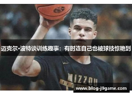 迈克尔·波特谈训练趣事:有时连自己也被球技惊艳到 迈克尔·波特谈训练趣事:有时连自己也被球技惊艳到