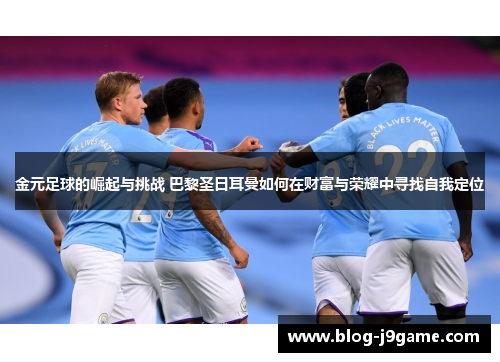 金元足球的崛起与挑战 巴黎圣日耳曼如何在财富与荣耀中寻找自我定位 金元足球的崛起与挑战 巴黎圣日耳曼如何在财富与荣耀中寻找自我定位