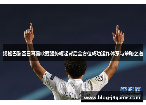 揭秘巴黎圣日耳曼欧冠强势崛起背后全方位成功运作体系与策略之道