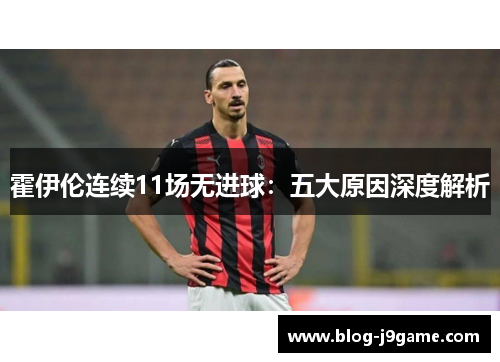 霍伊伦连续11场无进球:五大原因深度解析 霍伊伦连续11场无进球:五大原因深度解析
