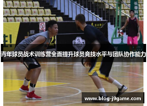 青年球员战术训练营全面提升球员竞技水平与团队协作能力 青年球员战术训练营全面提升球员竞技水平与团队协作能力