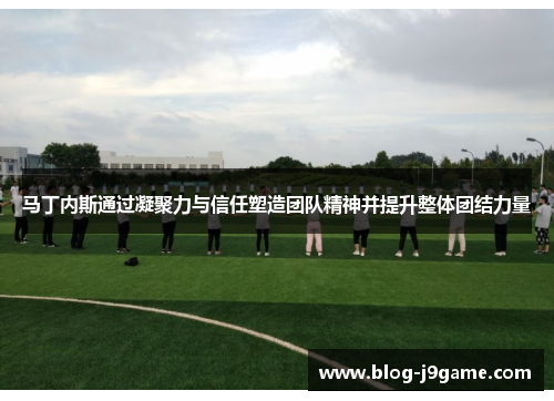 马丁内斯通过凝聚力与信任塑造团队精神并提升整体团结力量 马丁内斯通过凝聚力与信任塑造团队精神并提升整体团结力量