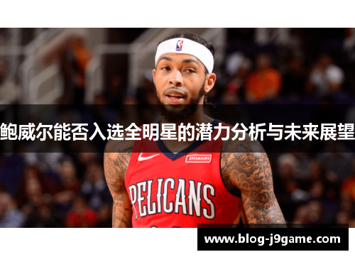鲍威尔能否入选全明星的潜力分析与未来展望 鲍威尔能否入选全明星的潜力分析与未来展望