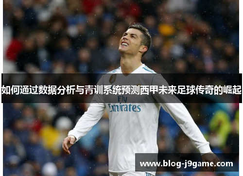 如何通过数据分析与青训系统预测西甲未来足球传奇的崛起