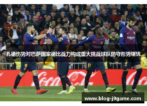 孔德伤势对巴萨国家德比战力构成重大挑战球队防守形势堪忧