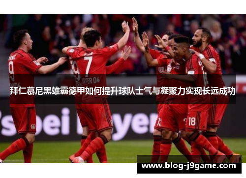 拜仁慕尼黑雄霸德甲如何提升球队士气与凝聚力实现长远成功 拜仁慕尼黑雄霸德甲如何提升球队士气与凝聚力实现长远成功