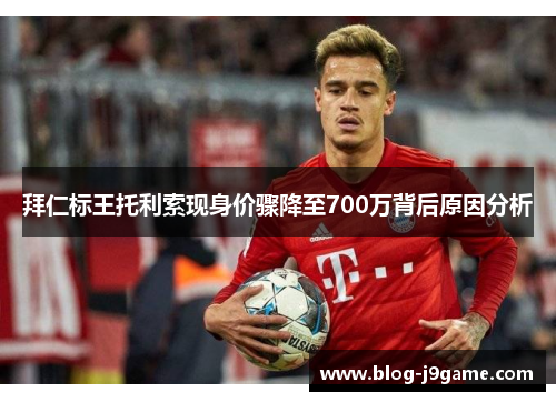 拜仁标王托利索现身价骤降至700万背后原因分析