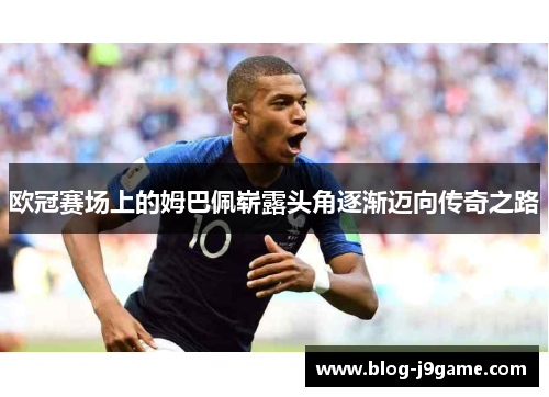 欧冠赛场上的姆巴佩崭露头角逐渐迈向传奇之路 欧冠赛场上的姆巴佩崭露头角逐渐迈向传奇之路